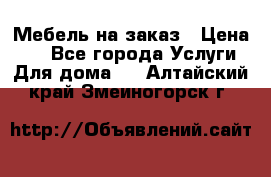 Мебель на заказ › Цена ­ 0 - Все города Услуги » Для дома   . Алтайский край,Змеиногорск г.